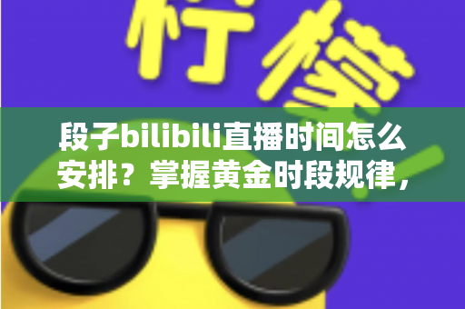段子bilibili直播时间怎么安排?掌握黄金时段规律,让段子直播间人气持续翻倍的实用攻略 段子bilibili直播时间怎么安排?掌握黄金时段规律,让段子直播间人气持续翻倍的实用攻略