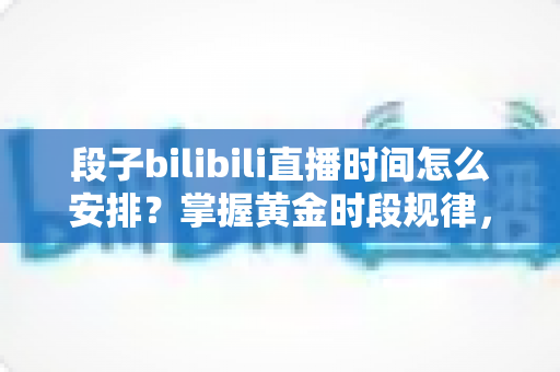 段子bilibili直播时间怎么安排?掌握黄金时段规律,让段子直播间人气持续翻倍的实用攻略 段子bilibili直播时间怎么安排?掌握黄金时段规律,让段子直播间人气持续翻倍的实用攻略