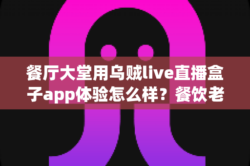 餐厅大堂用乌贼live直播盒子app体验怎么样？餐饮老板必看的真实使用测评与场景指南