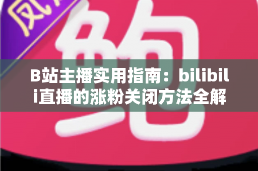 B站主播实用指南：bilibili直播的涨粉关闭方法全解析，轻松打造清爽直播间