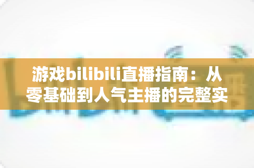 游戏bilibili直播指南：从零基础到人气主播的完整实战攻略