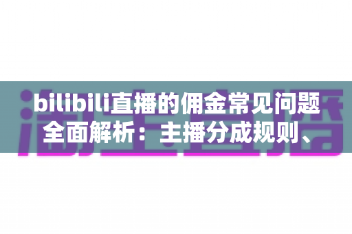 bilibili直播的佣金常见问题全面解析:主播分成规则、提现流程与增收技巧一文读懂 bilibili直播的佣金常见问题全面解析:主播分成规则、提现流程与增收技巧一文读懂