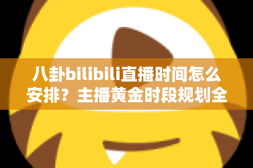 八卦bilibili直播时间怎么安排？主播黄金时段规划全攻略，助你流量翻倍涨粉不停