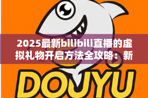 2025最新bilibili直播的虚拟礼物开启方法全攻略:新手也能快速上手的完整指南 2025最新bilibili直播的虚拟礼物开启方法全攻略:新手也能快速上手的完整指南