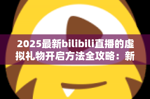 2025最新bilibili直播的虚拟礼物开启方法全攻略:新手也能快速上手的完整指南 2025最新bilibili直播的虚拟礼物开启方法全攻略:新手也能快速上手的完整指南
