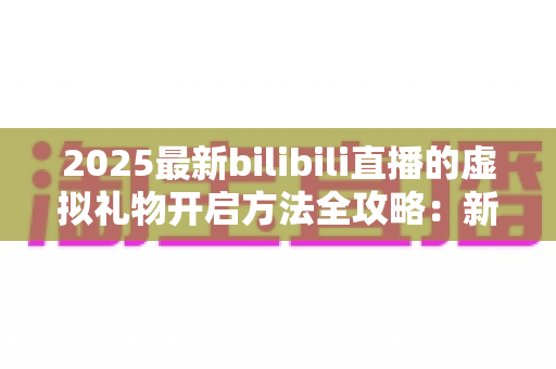 2025最新bilibili直播的虚拟礼物开启方法全攻略：新手也能快速上手的完整指南