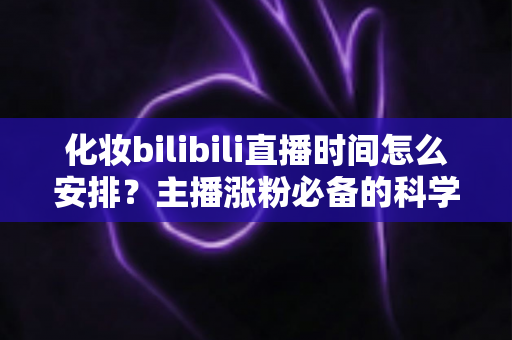 化妆bilibili直播时间怎么安排?主播涨粉必备的科学时间规划全攻略 化妆bilibili直播时间怎么安排?主播涨粉必备的科学时间规划全攻略
