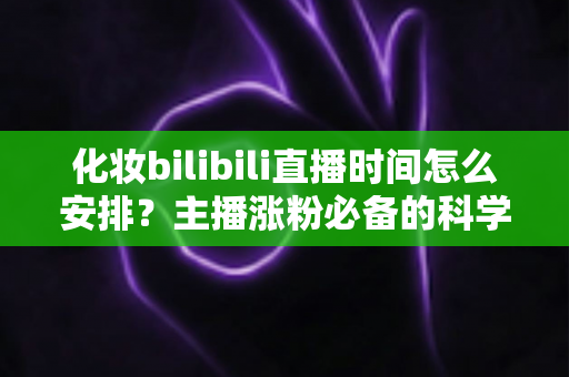 化妆bilibili直播时间怎么安排?主播涨粉必备的科学时间规划全攻略 化妆bilibili直播时间怎么安排?主播涨粉必备的科学时间规划全攻略