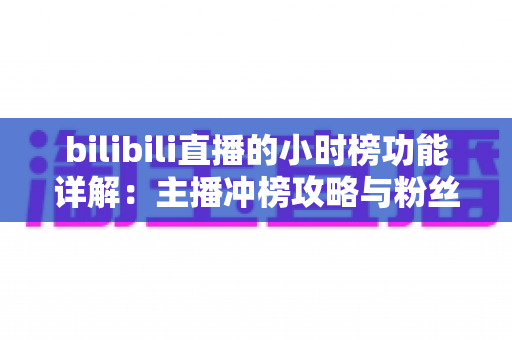 bilibili直播的小时榜功能详解：主播冲榜攻略与粉丝应援全指南