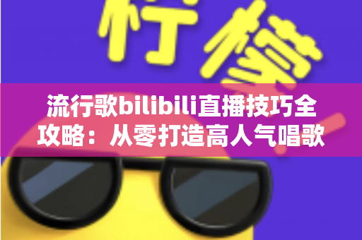流行歌bilibili直播技巧全攻略：从零打造高人气唱歌直播间的实战指南