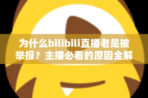 为什么bilibili直播老是被举报?主播必看的原因全解析与实用避坑指南 为什么bilibili直播老是被举报?主播必看的原因全解析与实用避坑指南