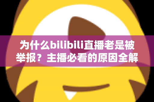 为什么bilibili直播老是被举报？主播必看的原因全解析与实用避坑指南