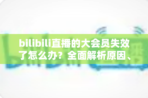 bilibili直播的大会员失效了怎么办?全面解析原因、恢复方法与预防技巧(2025实用指南) bilibili直播的大会员失效了怎么办?全面解析原因、恢复方法与预防技巧(2025实用指南)