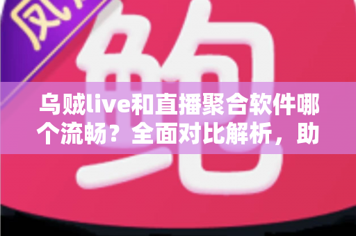 乌贼live和直播聚合软件哪个流畅？全面对比解析，助你找到更流畅的观赛体验