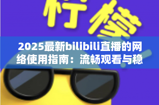 2025最新bilibili直播的网络使用指南:流畅观看与稳定开播的全方位攻略 2025最新bilibili直播的网络使用指南:流畅观看与稳定开播的全方位攻略
