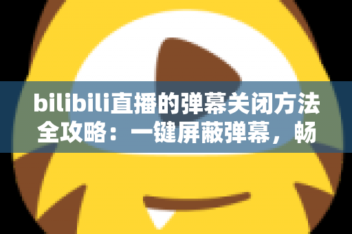 bilibili直播的弹幕关闭方法全攻略：一键屏蔽弹幕，畅享纯净高清的直播观看体验