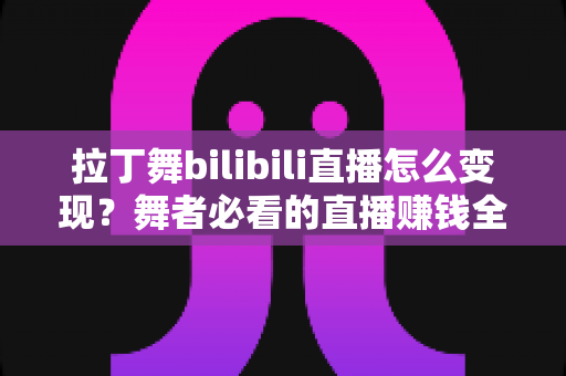 拉丁舞bilibili直播怎么变现?舞者必看的直播赚钱全攻略 拉丁舞bilibili直播怎么变现?舞者必看的直播赚钱全攻略