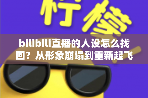 bilibili直播的人设怎么找回?从形象崩塌到重新起飞的完整实操指南 bilibili直播的人设怎么找回?从形象崩塌到重新起飞的完整实操指南