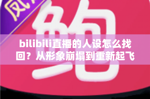 bilibili直播的人设怎么找回?从形象崩塌到重新起飞的完整实操指南 bilibili直播的人设怎么找回?从形象崩塌到重新起飞的完整实操指南