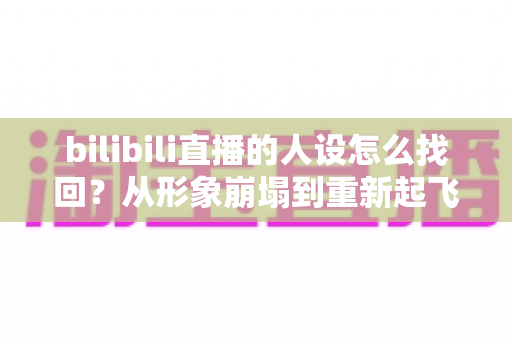 bilibili直播的人设怎么找回?从形象崩塌到重新起飞的完整实操指南 bilibili直播的人设怎么找回?从形象崩塌到重新起飞的完整实操指南