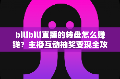 bilibili直播的转盘怎么赚钱?主播互动抽奖变现全攻略与收益提升实战指南 bilibili直播的转盘怎么赚钱?主播互动抽奖变现全攻略与收益提升实战指南