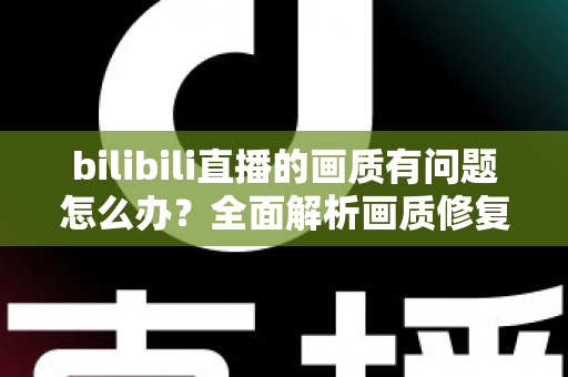 bilibili直播的画质有问题怎么办?全面解析画质修复方案,让观众畅享高清直播体验 bilibili直播的画质有问题怎么办?全面解析画质修复方案,让观众畅享高清直播体验
