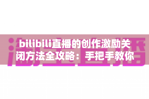 bilibili直播的创作激励关闭方法全攻略：手把手教你轻松完成设置，创作者必看指南