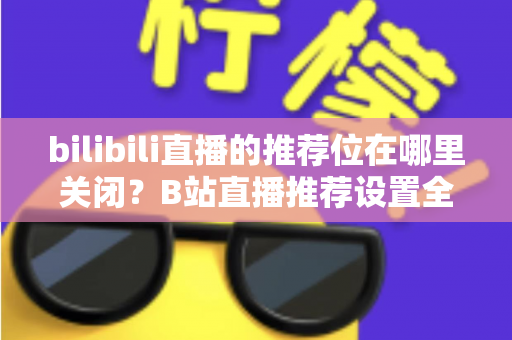 bilibili直播的推荐位在哪里关闭?B站直播推荐设置全攻略,教你一键掌控个性化内容 bilibili直播的推荐位在哪里关闭?B站直播推荐设置全攻略,教你一键掌控个性化内容