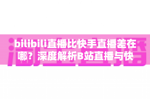 bilibili直播比快手直播差在哪?深度解析B站直播与快手直播的差距与真相 bilibili直播比快手直播差在哪?深度解析B站直播与快手直播的差距与真相