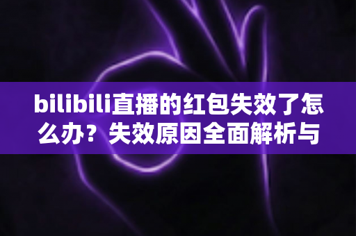 bilibili直播的红包失效了怎么办？失效原因全面解析与找回红包的实用攻略