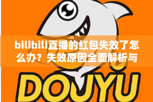 bilibili直播的红包失效了怎么办？失效原因全面解析与找回红包的实用攻略