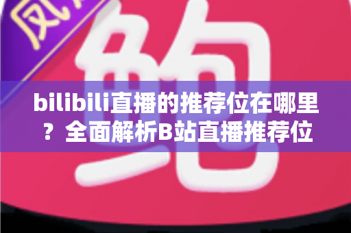 bilibili直播的推荐位在哪里？全面解析B站直播推荐位分布与获取技巧