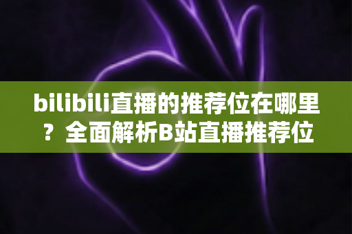 bilibili直播的推荐位在哪里？全面解析B站直播推荐位分布与获取技巧
