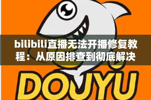 bilibili直播无法开播修复教程：从原因排查到彻底解决的完整指南