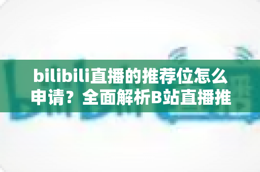 bilibili直播的推荐位怎么申请？全面解析B站直播推荐位申请流程与技巧