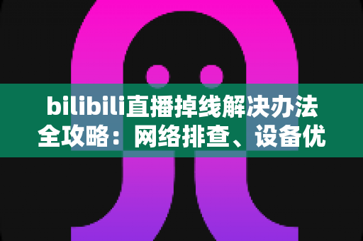 bilibili直播掉线解决办法全攻略:网络排查、设备优化到进阶方案一文学会 bilibili直播掉线解决办法全攻略:网络排查、设备优化到进阶方案一文学会