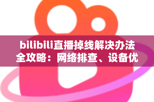 bilibili直播掉线解决办法全攻略:网络排查、设备优化到进阶方案一文学会 bilibili直播掉线解决办法全攻略:网络排查、设备优化到进阶方案一文学会