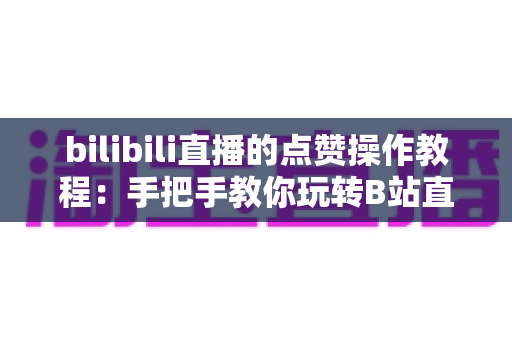 bilibili直播的点赞操作教程:手把手教你玩转B站直播互动,快速提升直播间热度 bilibili直播的点赞操作教程:手把手教你玩转B站直播互动,快速提升直播间热度