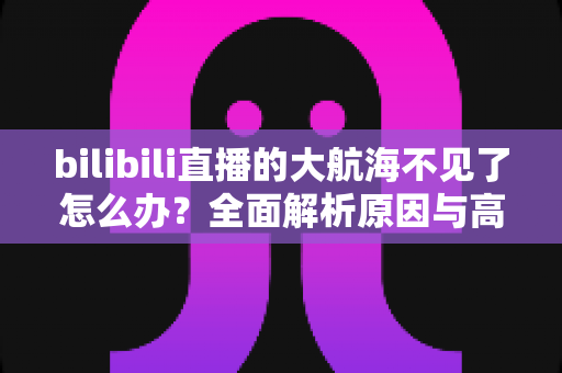 bilibili直播的大航海不见了怎么办?全面解析原因与高效解决方案指南 bilibili直播的大航海不见了怎么办?全面解析原因与高效解决方案指南