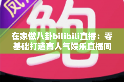 在家做八卦bilibili直播:零基础打造高人气娱乐直播间的全攻略 在家做八卦bilibili直播:零基础打造高人气娱乐直播间的全攻略
