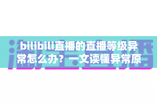 bilibili直播的直播等级异常怎么办?一文读懂异常原因、解决步骤与预防技巧 bilibili直播的直播等级异常怎么办?一文读懂异常原因、解决步骤与预防技巧