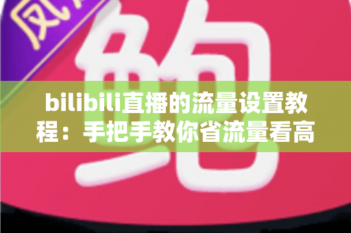 bilibili直播的流量设置教程:手把手教你省流量看高清直播的完整指南 bilibili直播的流量设置教程:手把手教你省流量看高清直播的完整指南