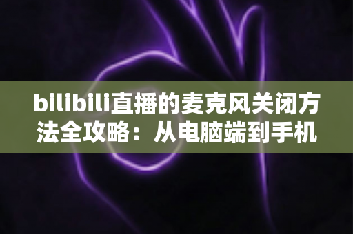 bilibili直播的麦克风关闭方法全攻略:从电脑端到手机端的完整静音指南 bilibili直播的麦克风关闭方法全攻略:从电脑端到手机端的完整静音指南