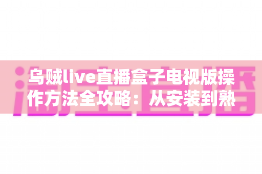 乌贼live直播盒子电视版操作方法全攻略:从安装到熟练使用的大屏直播指南 乌贼live直播盒子电视版操作方法全攻略:从安装到熟练使用的大屏直播指南