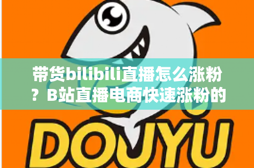 带货bilibili直播怎么涨粉?B站直播电商快速涨粉的实战指南 带货bilibili直播怎么涨粉?B站直播电商快速涨粉的实战指南