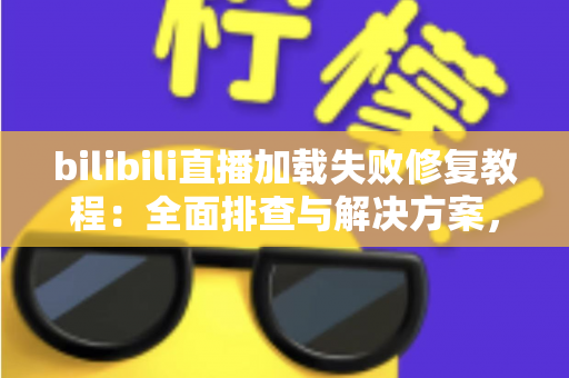 bilibili直播加载失败修复教程:全面排查与解决方案,快速恢复流畅观看体验 bilibili直播加载失败修复教程:全面排查与解决方案,快速恢复流畅观看体验