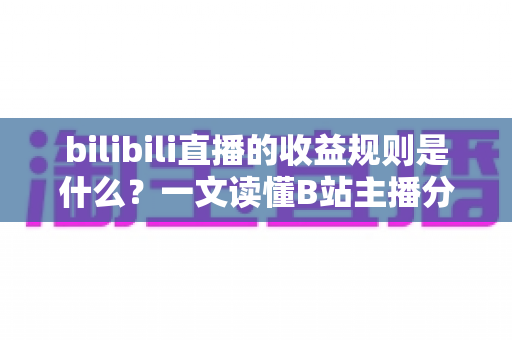 bilibili直播的收益规则是什么?一文读懂B站主播分成、提现与变现全攻略 bilibili直播的收益规则是什么?一文读懂B站主播分成、提现与变现全攻略