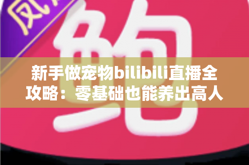 新手做宠物bilibili直播全攻略:零基础也能养出高人气萌宠直播间 新手做宠物bilibili直播全攻略:零基础也能养出高人气萌宠直播间
