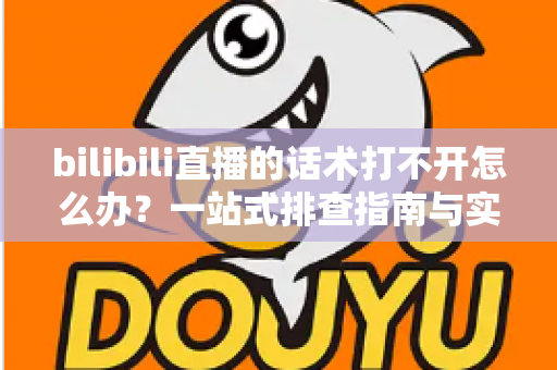 bilibili直播的话术打不开怎么办？一站式排查指南与实用解决方案