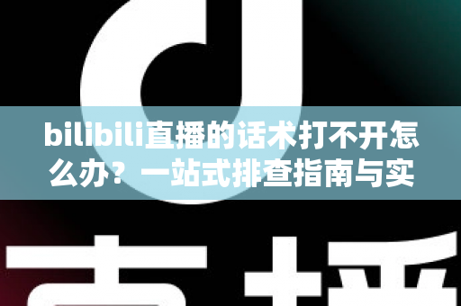 bilibili直播的话术打不开怎么办？一站式排查指南与实用解决方案